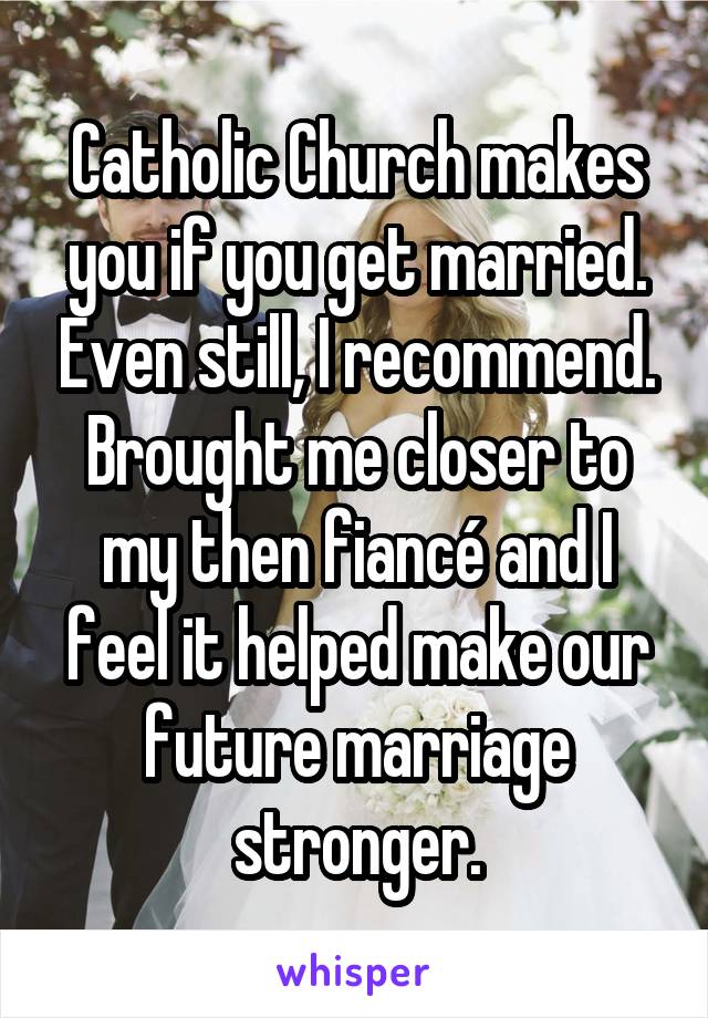 Catholic Church makes you if you get married. Even still, I recommend. Brought me closer to my then fiancé and I feel it helped make our future marriage stronger.