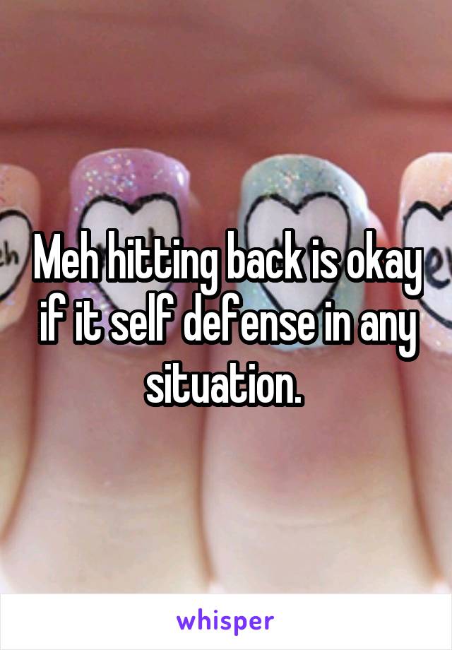 Meh hitting back is okay if it self defense in any situation. 