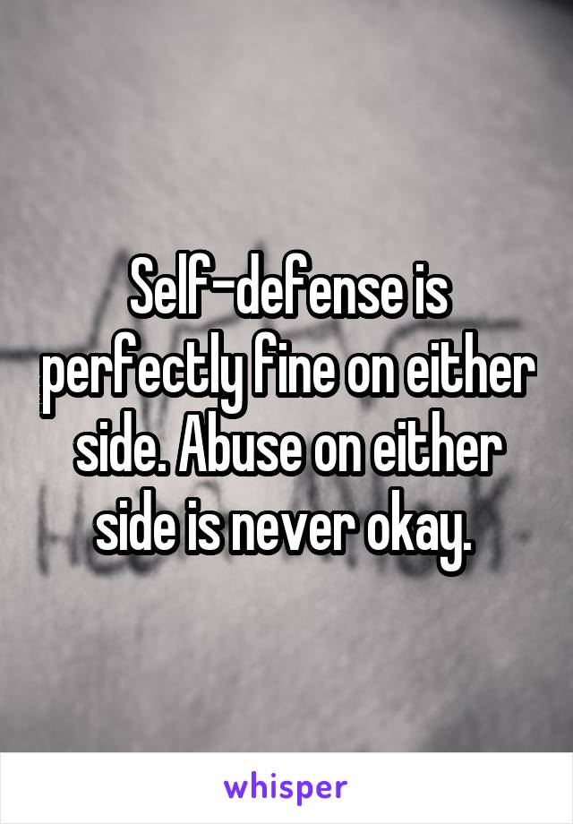 Self-defense is perfectly fine on either side. Abuse on either side is never okay. 