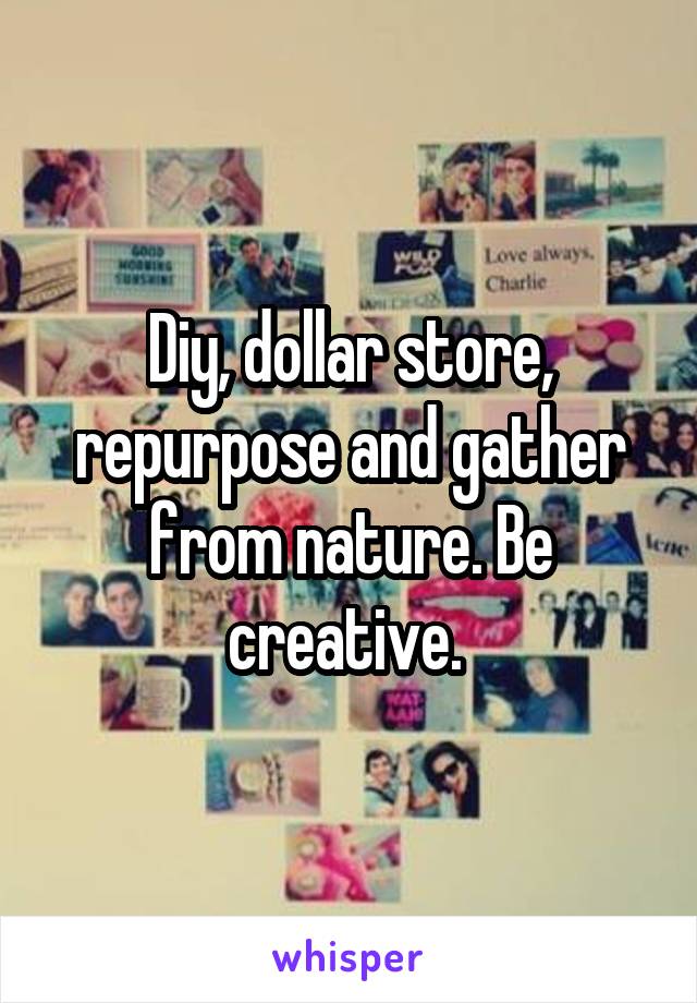 Diy, dollar store, repurpose and gather from nature. Be creative. 