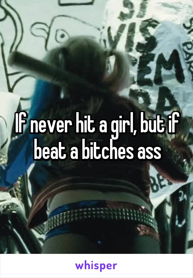 If never hit a girl, but if beat a bitches ass