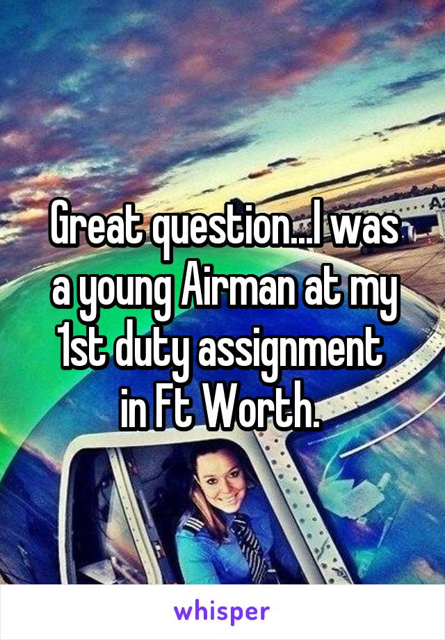 Great question...I was
a young Airman at my
1st duty assignment 
in Ft Worth. 