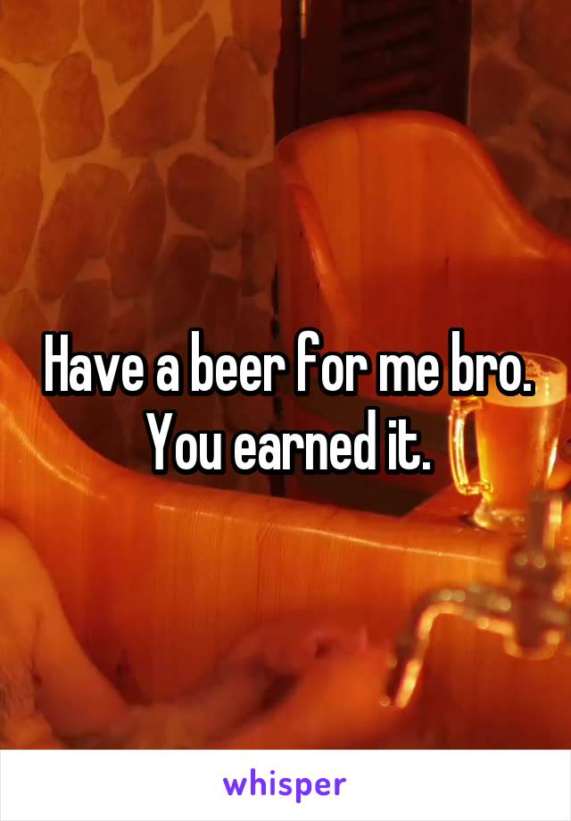Have a beer for me bro. You earned it.