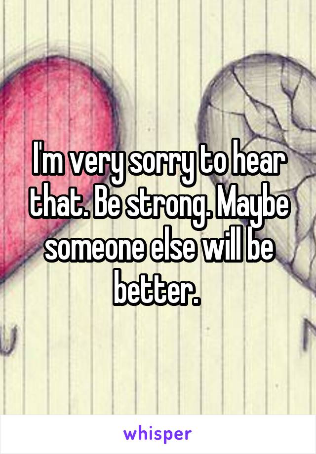 I'm very sorry to hear that. Be strong. Maybe someone else will be better. 