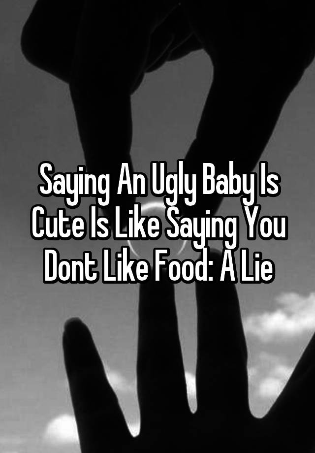 saying-an-ugly-baby-is-cute-is-like-saying-you-dont-like-food-a-lie