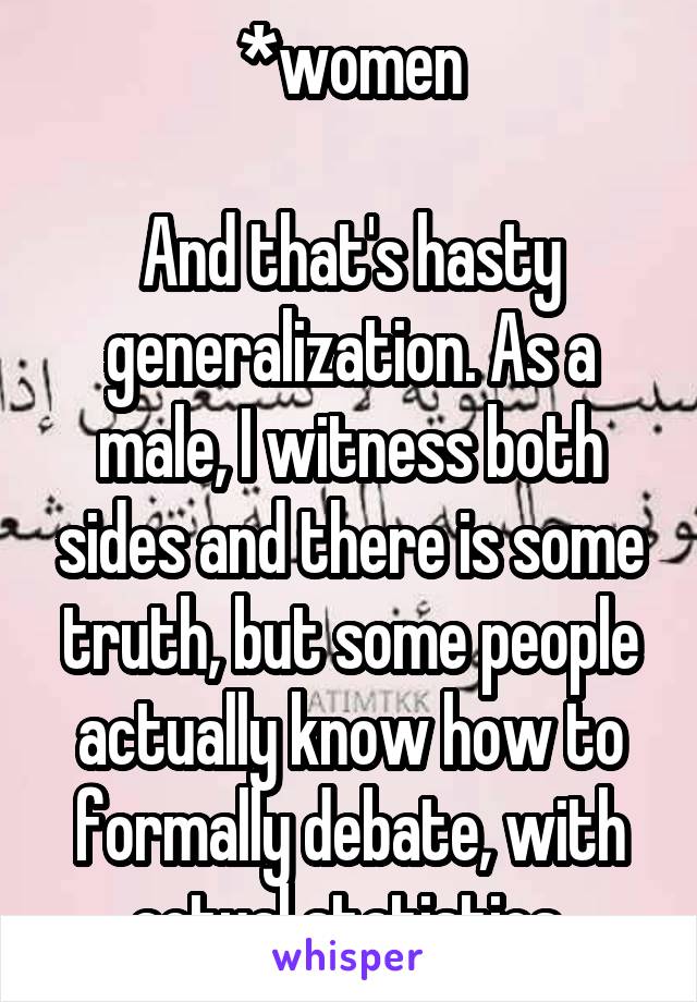 *women

And that's hasty generalization. As a male, I witness both sides and there is some truth, but some people actually know how to formally debate, with actual statistics.