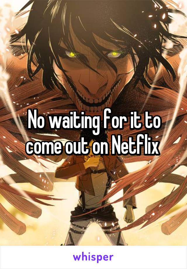 No waiting for it to come out on Netflix 