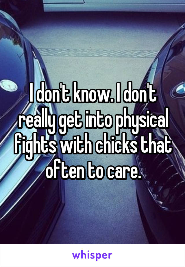 I don't know. I don't really get into physical fights with chicks that often to care.