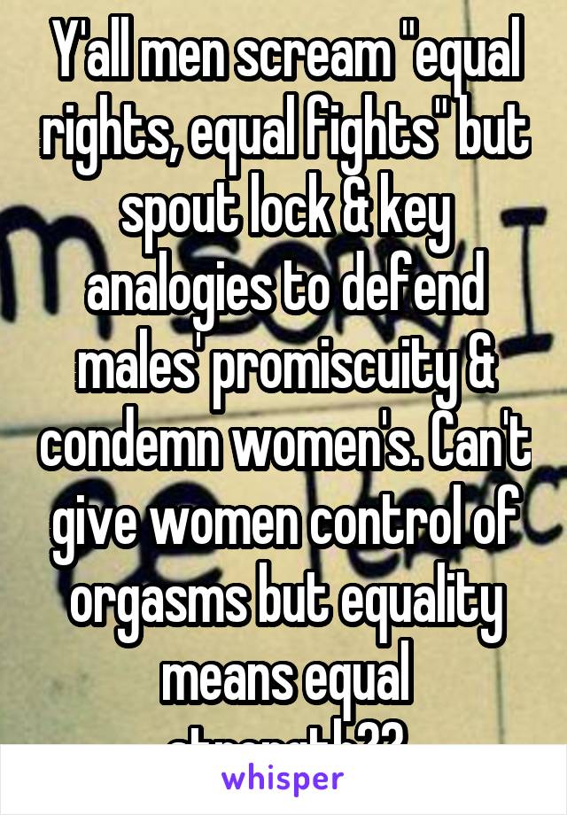 Y'all men scream "equal rights, equal fights" but spout lock & key analogies to defend males' promiscuity & condemn women's. Can't give women control of orgasms but equality means equal strength??