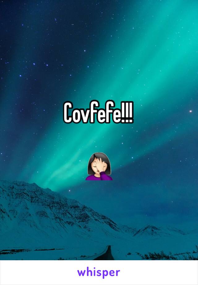 Covfefe!!! 

🤦🏻‍♀️