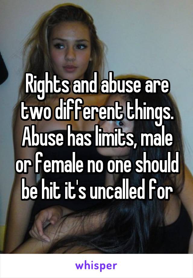 Rights and abuse are two different things. Abuse has limits, male or female no one should be hit it's uncalled for