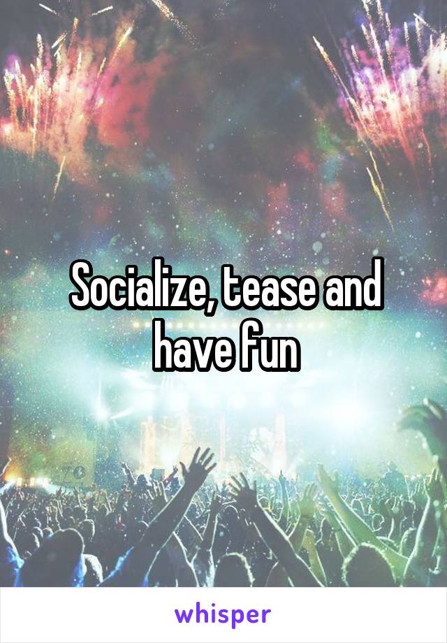 Socialize, tease and have fun