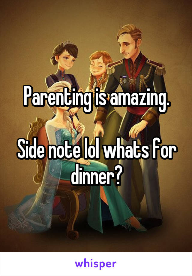 Parenting is amazing.

Side note lol whats for dinner?