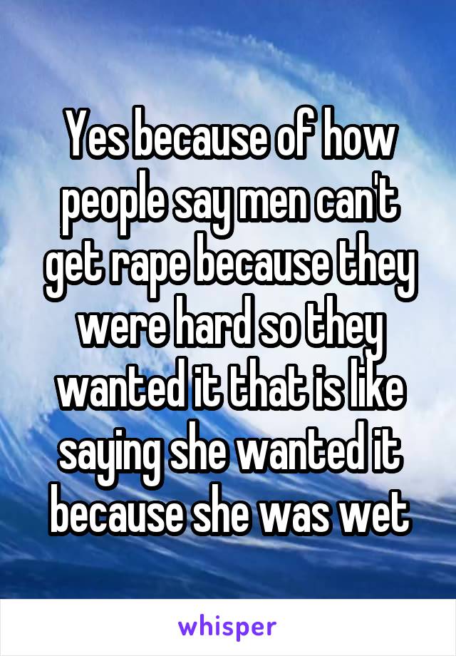 Yes because of how people say men can't get rape because they were hard so they wanted it that is like saying she wanted it because she was wet