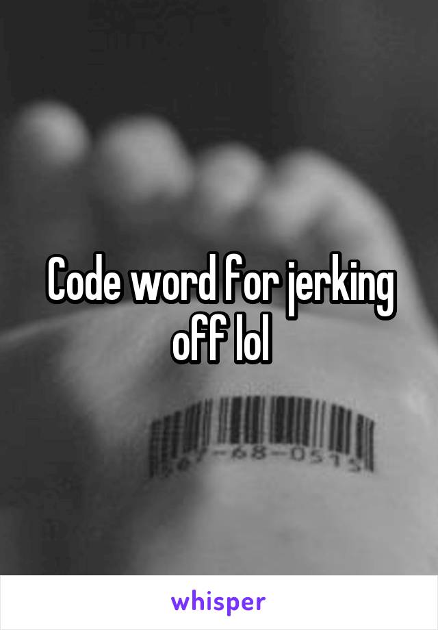 Code word for jerking off lol