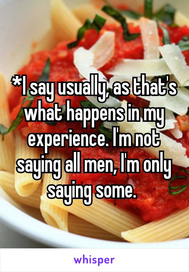 *I say usually, as that's what happens in my experience. I'm​ not saying all men, I'm only saying some. 