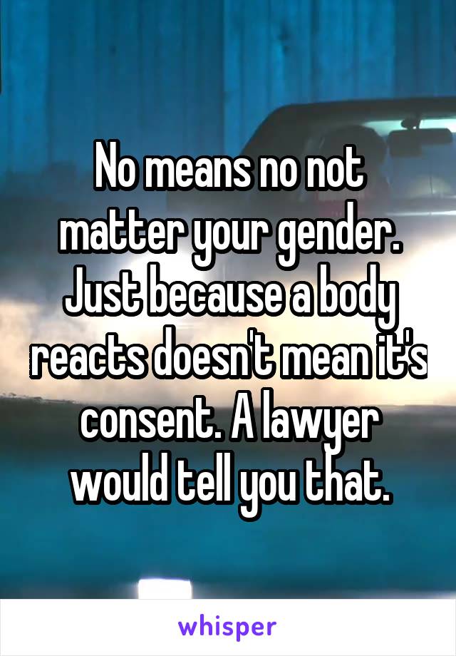 No means no not matter your gender. Just because a body reacts doesn't mean it's consent. A lawyer would tell you that.