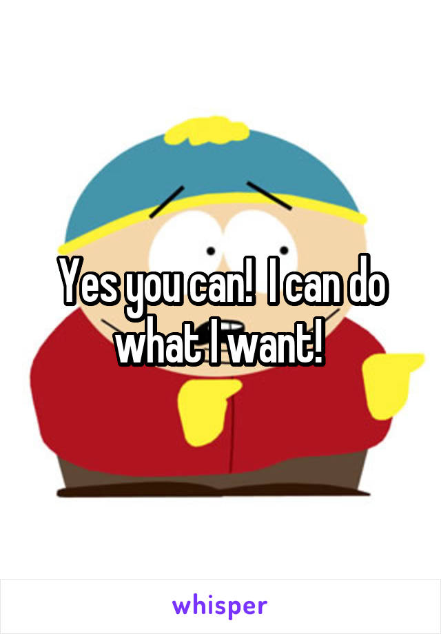 Yes you can!  I can do what I want! 