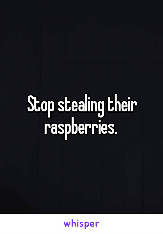 Stop stealing their raspberries. 