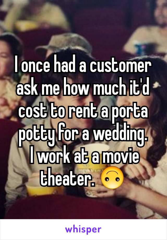 I once had a customer ask me how much it'd cost to rent a porta potty for a wedding.
 I work at a movie theater. 🙃