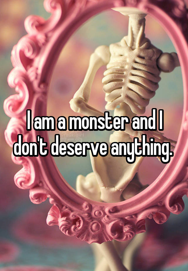 i-am-a-monster-and-i-don-t-deserve-anything