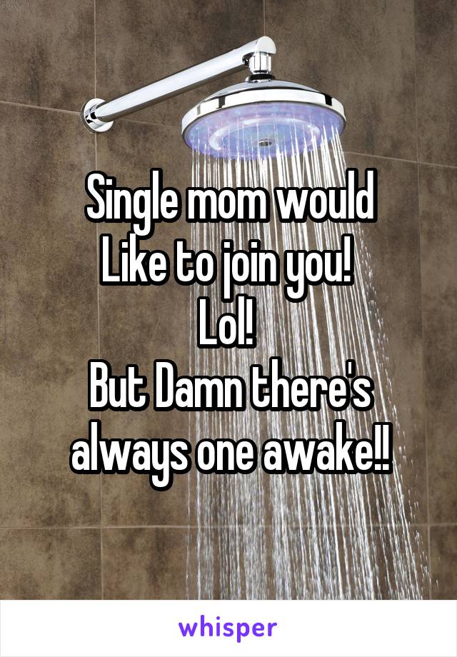 Single mom would
Like to join you! 
Lol! 
But Damn there's always one awake!!