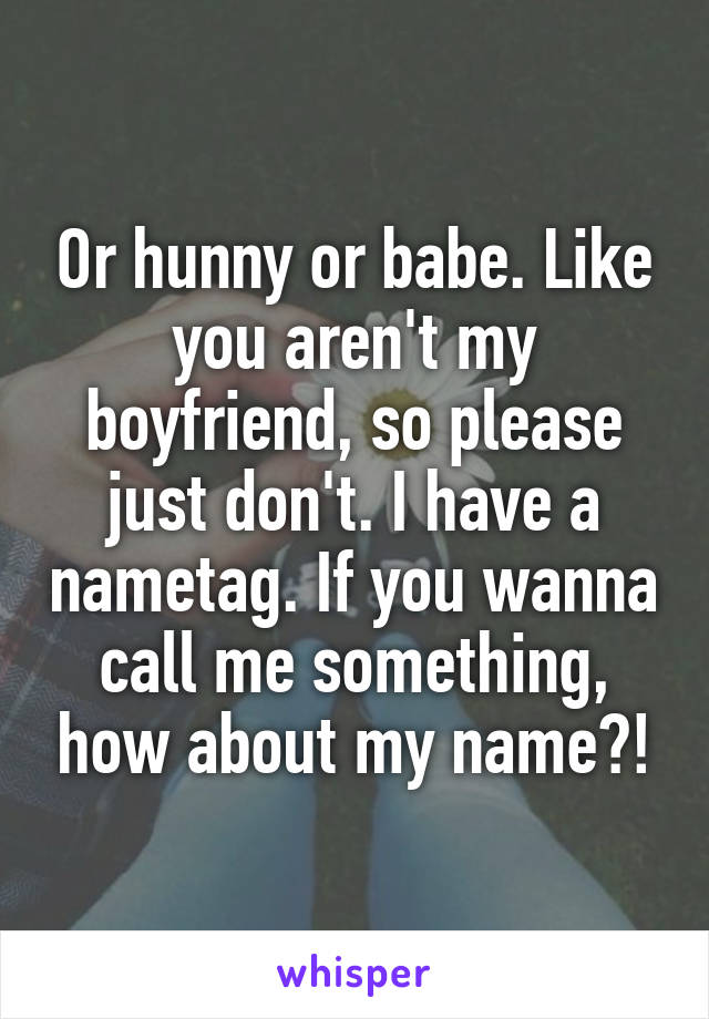 Or hunny or babe. Like you aren't my boyfriend, so please just don't. I have a nametag. If you wanna call me something, how about my name?!