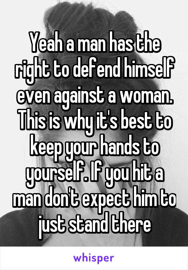 Yeah a man has the right to defend himself even against a woman. This is why it's best to keep your hands to yourself. If you hit a man don't expect him to just stand there