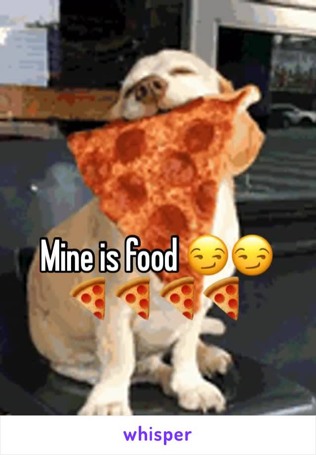 Mine is food 😏😏 
🍕🍕🍕🍕
