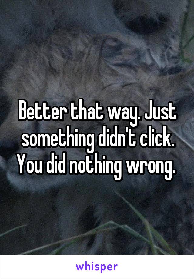 Better that way. Just something didn't click. You did nothing wrong. 