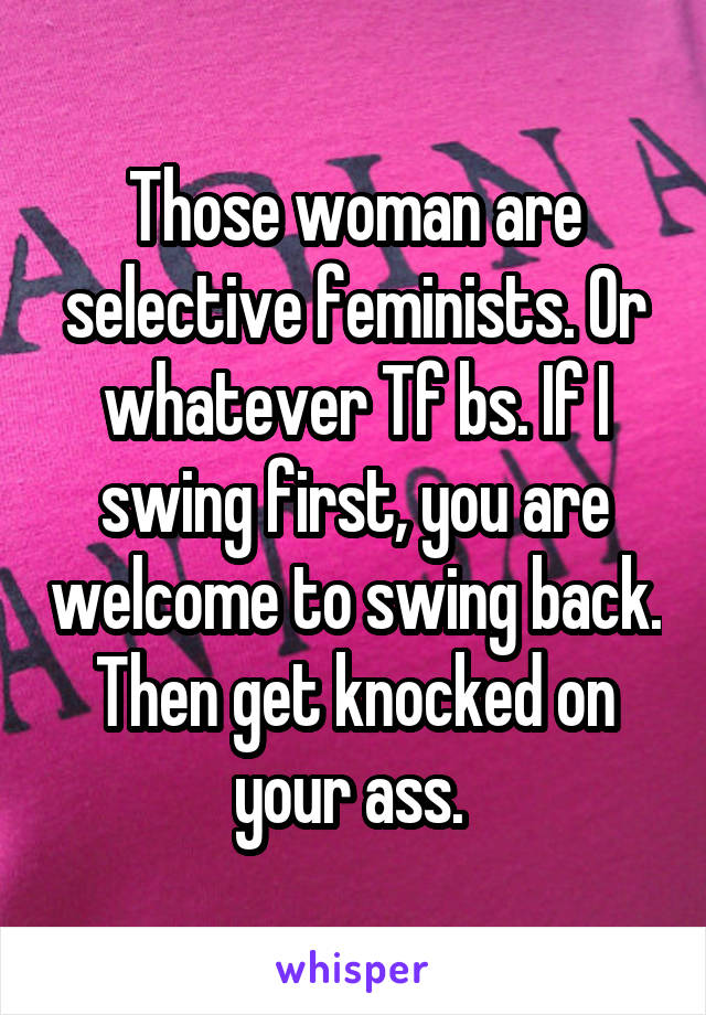 Those woman are selective feminists. Or whatever Tf bs. If I swing first, you are welcome to swing back. Then get knocked on your ass. 