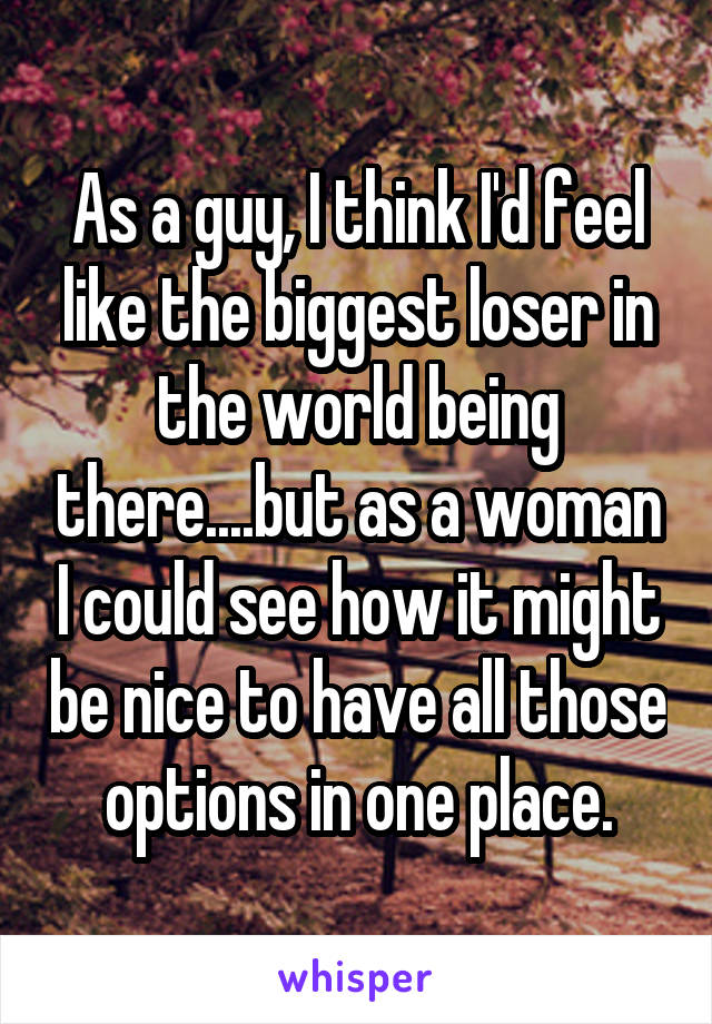 As a guy, I think I'd feel like the biggest loser in the world being there....but as a woman I could see how it might be nice to have all those options in one place.