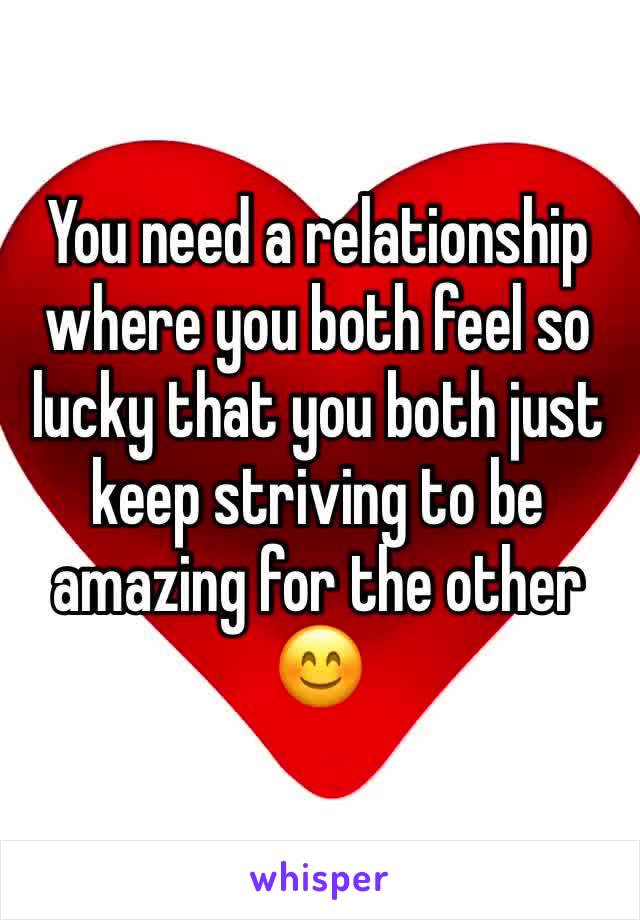 You need a relationship where you both feel so lucky that you both just keep striving to be amazing for the other 😊