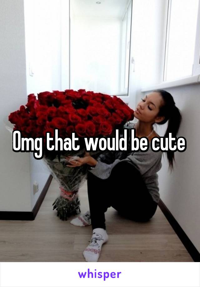 Omg that would be cute 