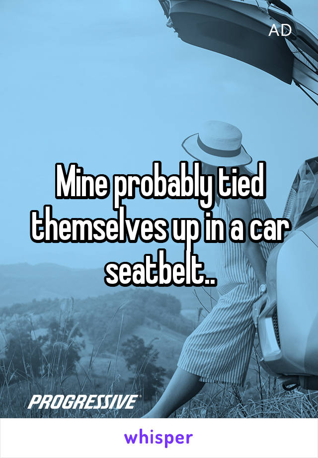 Mine probably tied themselves up in a car seatbelt..