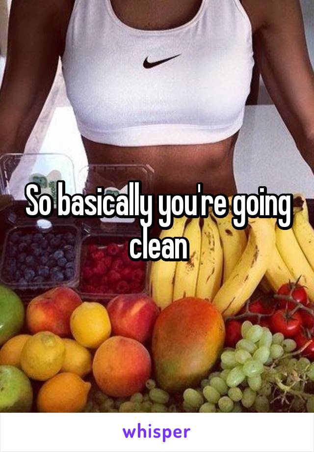 So basically you're going clean