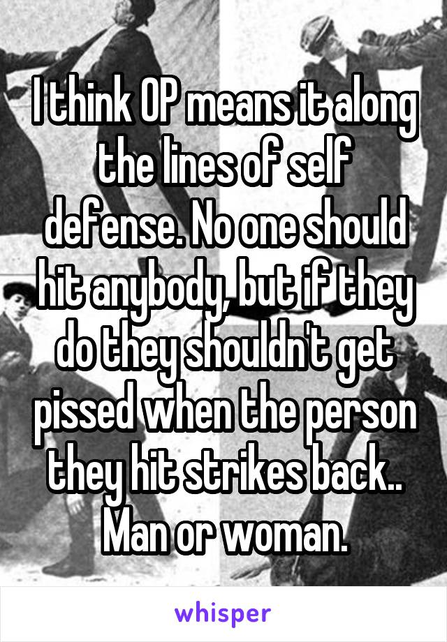 I think OP means it along the lines of self defense. No one should hit anybody, but if they do they shouldn't get pissed when the person they hit strikes back.. Man or woman.