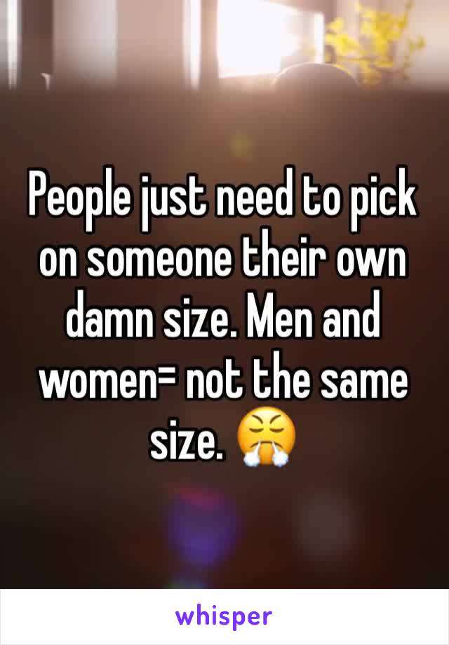 People just need to pick on someone their own damn size. Men and women= not the same size. 😤