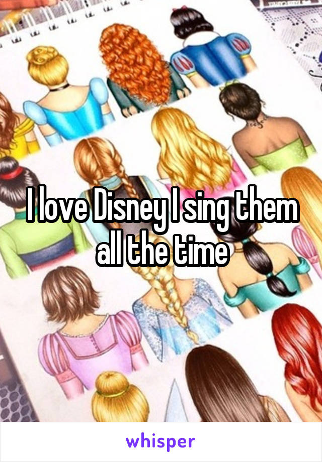 I love Disney I sing them all the time