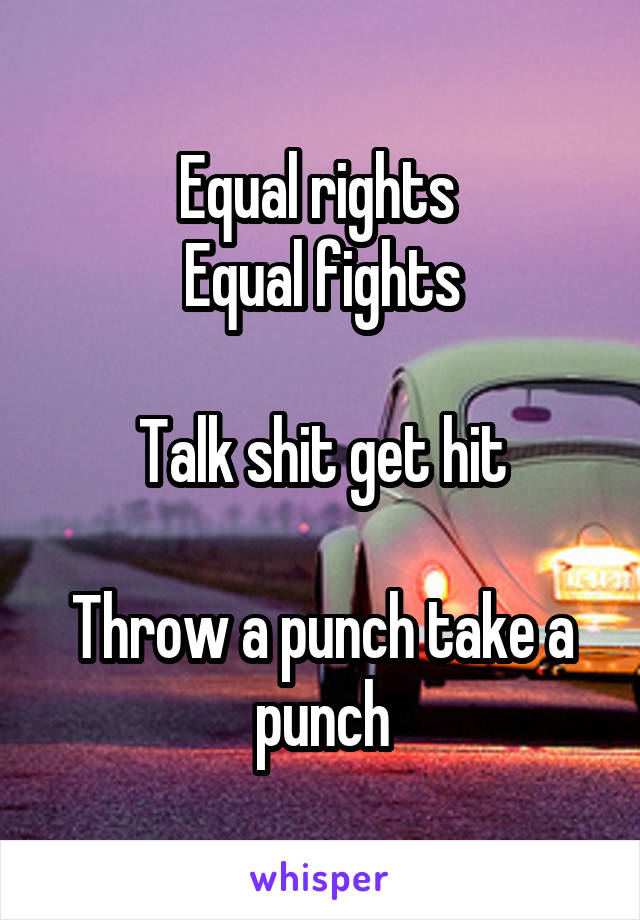 Equal rights 
Equal fights

Talk shit get hit

Throw a punch take a punch