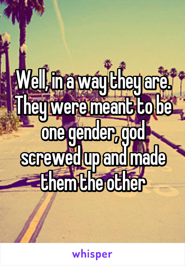 Well, in a way they are. They were meant to be one gender, god screwed up and made them the other
