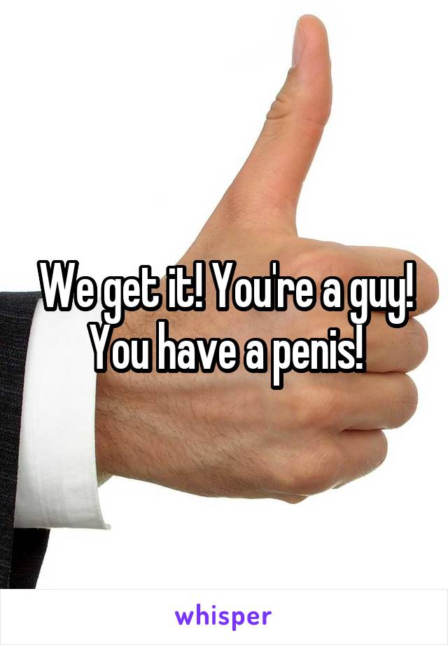 We get it! You're a guy! You have a penis!