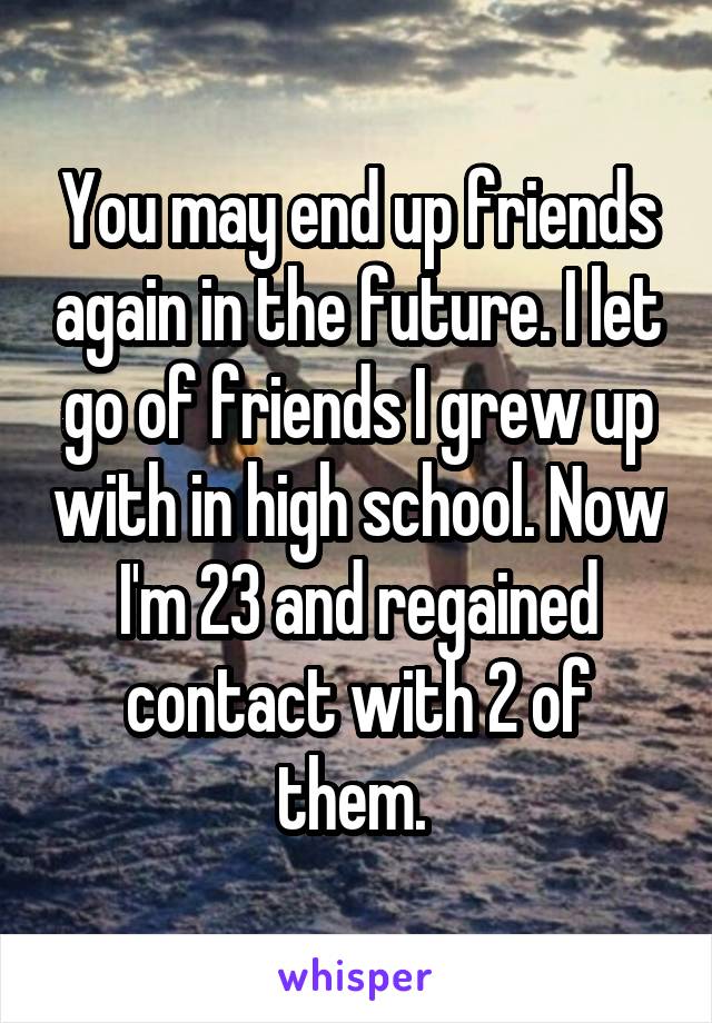 You may end up friends again in the future. I let go of friends I grew up with in high school. Now I'm 23 and regained contact with 2 of them. 