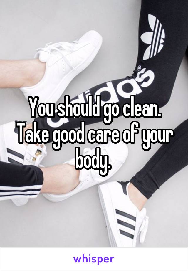 You should go clean. Take good care of your body. 
