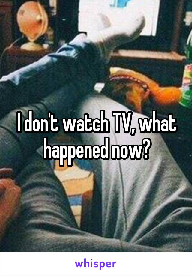I don't watch TV, what happened now?