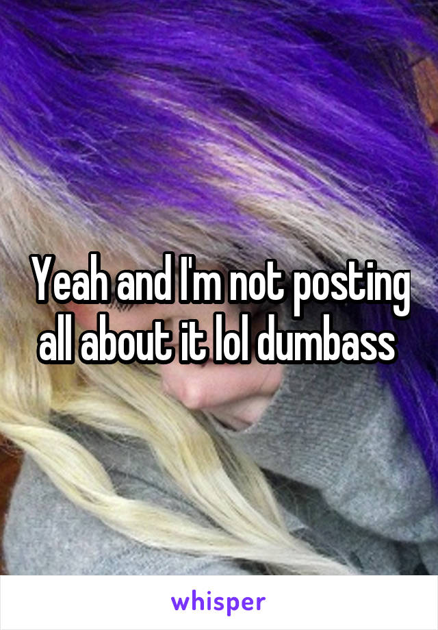 Yeah and I'm not posting all about it lol dumbass 