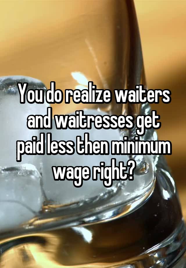 you-do-realize-waiters-and-waitresses-get-paid-less-then-minimum-wage