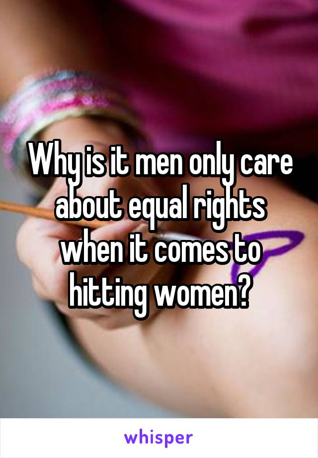 Why is it men only care about equal rights when it comes to hitting women?