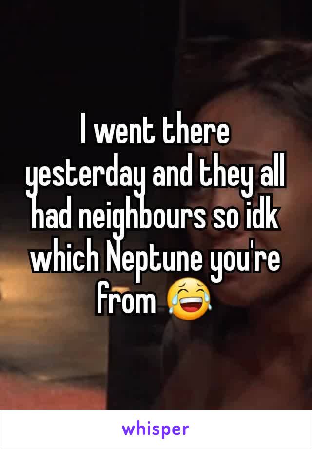 I went there yesterday and they all had neighbours so idk which Neptune you're from 😂