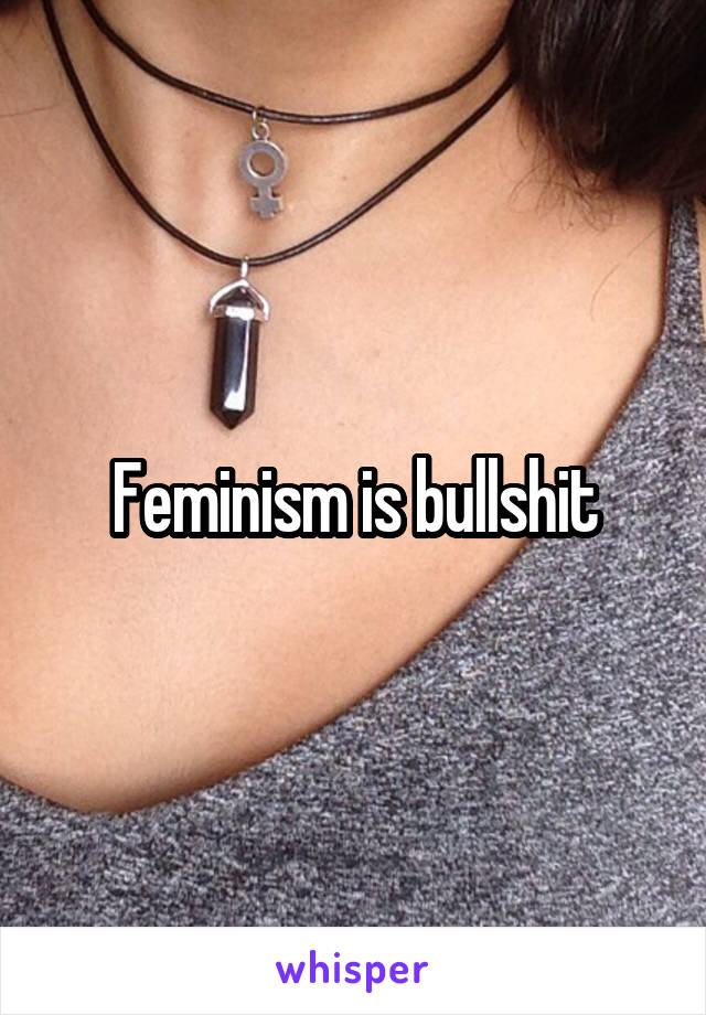 Feminism is bullshit